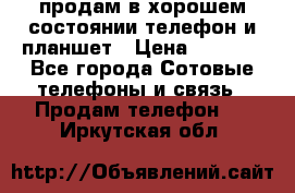 продам в хорошем состоянии телефон и планшет › Цена ­ 5 000 - Все города Сотовые телефоны и связь » Продам телефон   . Иркутская обл.